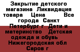 Закрытие детского магазина !Ликвидация товара  › Цена ­ 150 - Все города, Санкт-Петербург г. Дети и материнство » Детская одежда и обувь   . Нижегородская обл.,Саров г.